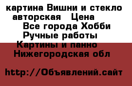 картина Вишни и стекло...авторская › Цена ­ 10 000 - Все города Хобби. Ручные работы » Картины и панно   . Нижегородская обл.